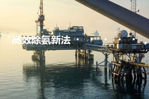 “高效除氨新法，破解氨氮廢水超標(biāo)難題”